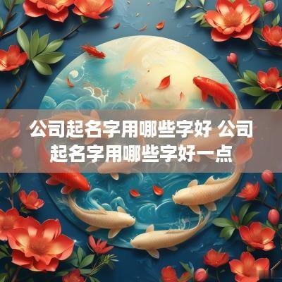 公司起名字用哪些字好 公司起名字用哪些字好一点
