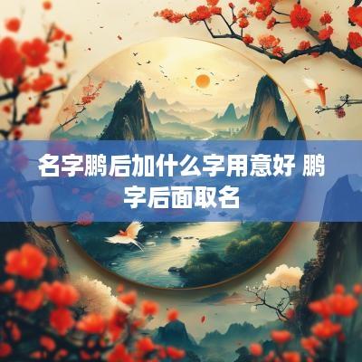 名字鹏后加什么字用意好 鹏字后面取名