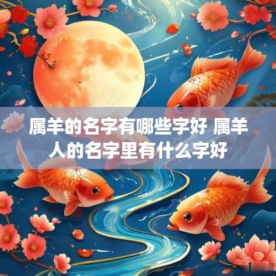 属羊的名字有哪些字好 属羊人的名字里有什么字好
