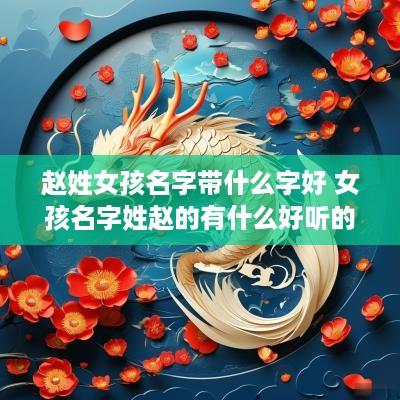 赵姓女孩名字带什么字好 女孩名字姓赵的有什么好听的