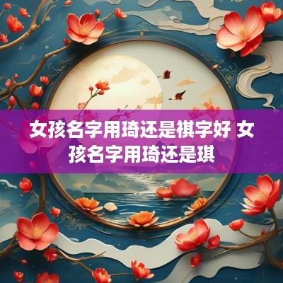 女孩名字用琦还是祺字好 女孩名字用琦还是琪