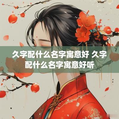 久字配什么名字寓意好 久字配什么名字寓意好听