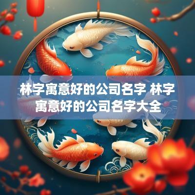 林字寓意好的公司名字 林字寓意好的公司名字大全
