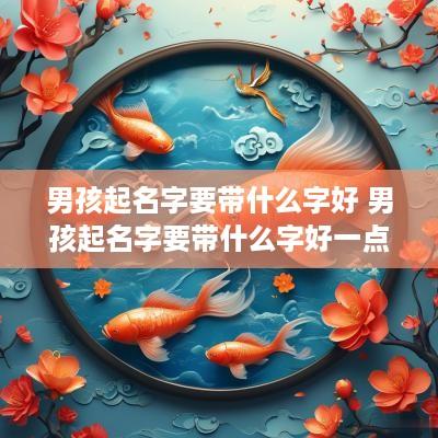 男孩起名字要带什么字好 男孩起名字要带什么字好一点