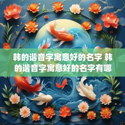 韩的谐音字寓意好的名字 韩的谐音字寓意好的名字有哪些