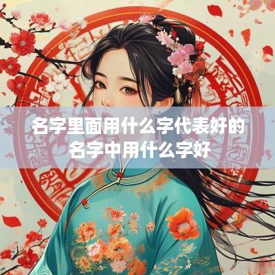 名字里面用什么字代表好的 名字中用什么字好