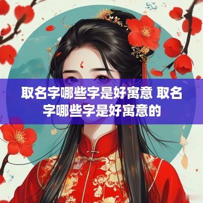 取名字哪些字是好寓意 取名字哪些字是好寓意的