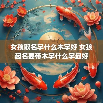 女孩取名字什么木字好 女孩起名要带木字什么字最好
