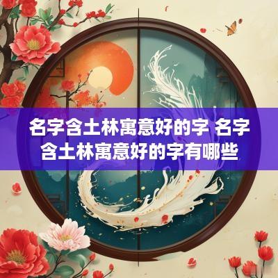 名字含土林寓意好的字 名字含土林寓意好的字有哪些