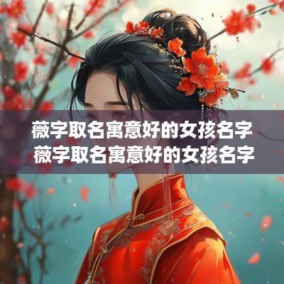 薇字取名寓意好的女孩名字 薇字取名寓意好的女孩名字怎么取