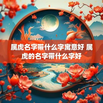 属虎名字带什么字寓意好 属虎的名字带什么字好