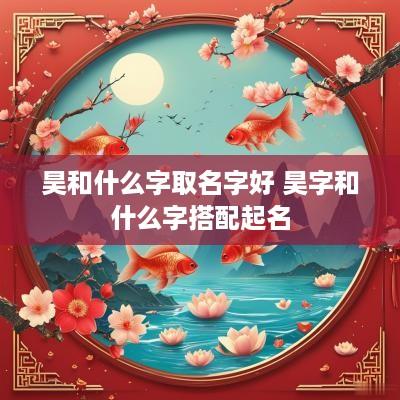 昊和什么字取名字好 昊字和什么字搭配起名