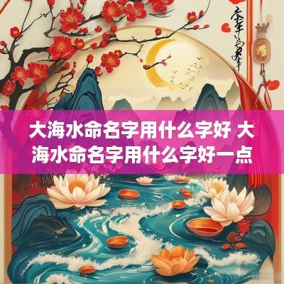 大海水命名字用什么字好 大海水命名字用什么字好一点