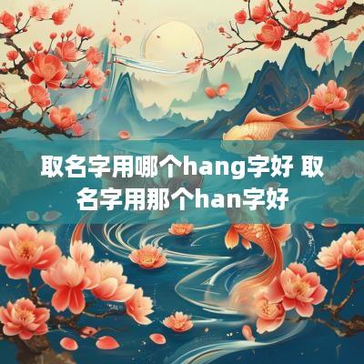取名字用哪个hang字好 取名字用那个han字好