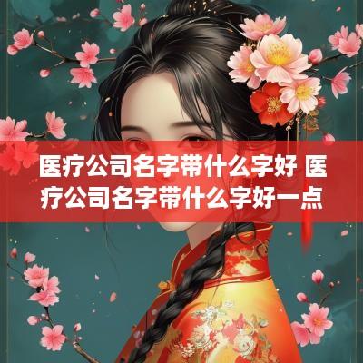 医疗公司名字带什么字好 医疗公司名字带什么字好一点