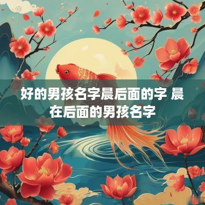 好的男孩名字晨后面的字 晨在后面的男孩名字