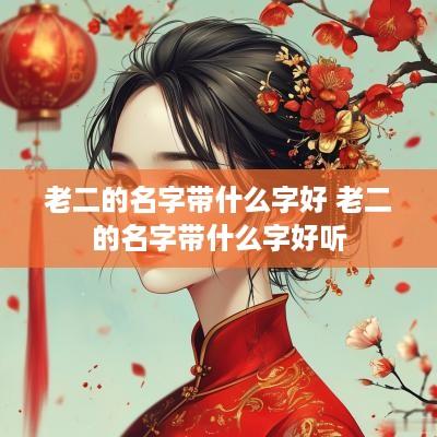 老二的名字带什么字好 老二的名字带什么字好听