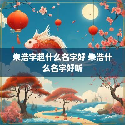 朱浩字起什么名字好 朱浩什么名字好听