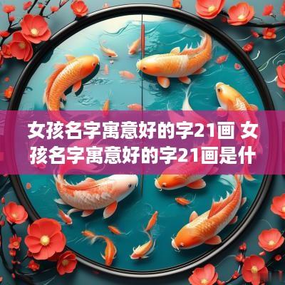 女孩名字寓意好的字21画 女孩名字寓意好的字21画是什么
