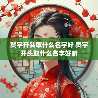 贺字开头取什么名字好 贺字开头取什么名字好听