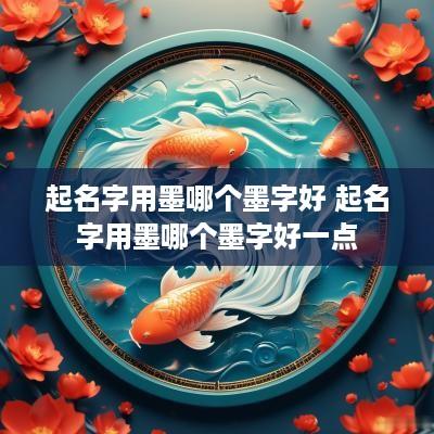 起名字用墨哪个墨字好 起名字用墨哪个墨字好一点