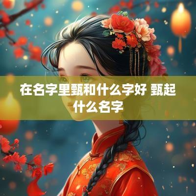 在名字里甄和什么字好 甄起什么名字
