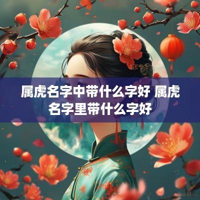 属虎名字中带什么字好 属虎名字里带什么字好