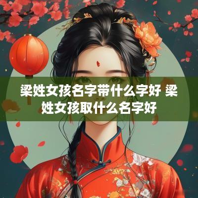 梁姓女孩名字带什么字好 梁姓女孩取什么名字好