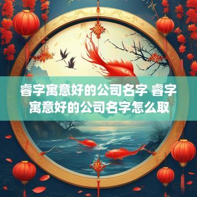 睿字寓意好的公司名字 睿字寓意好的公司名字怎么取