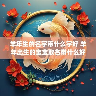 羊年生的名字带什么字好 羊年出生的宝宝取名带什么好