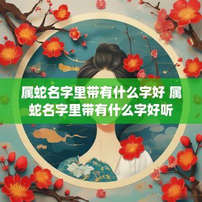 属蛇名字里带有什么字好 属蛇名字里带有什么字好听