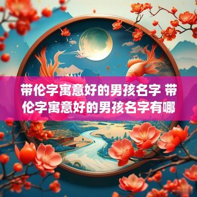 带伦字寓意好的男孩名字 带伦字寓意好的男孩名字有哪些