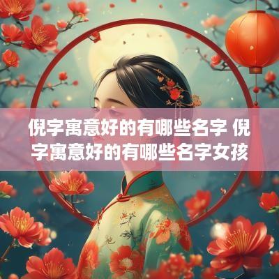 倪字寓意好的有哪些名字 倪字寓意好的有哪些名字女孩