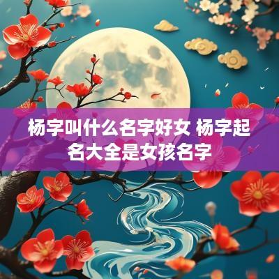 杨字叫什么名字好女 杨字起名大全是女孩名字