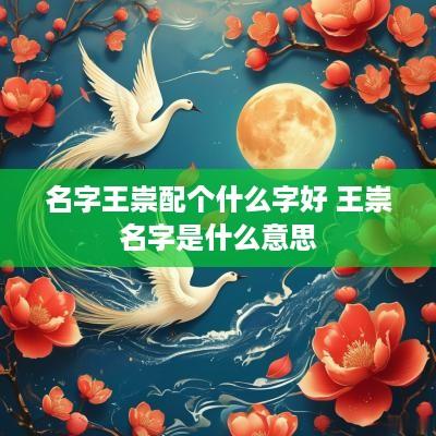 名字王崇配个什么字好 王崇名字是什么意思