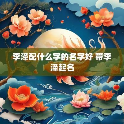 李泽配什么字的名字好 带李泽起名