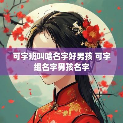 可字班叫啥名字好男孩 可字组名字男孩名字