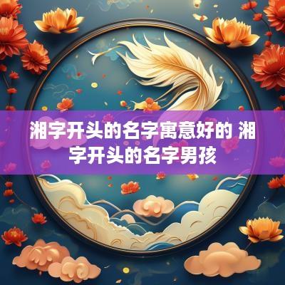 湘字开头的名字寓意好的 湘字开头的名字男孩