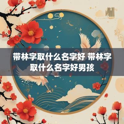 带林字取什么名字好 带林字取什么名字好男孩