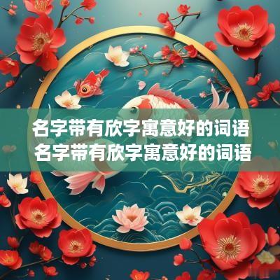 名字带有欣字寓意好的词语 名字带有欣字寓意好的词语是什么