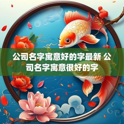 公司名字寓意好的字最新 公司名字寓意很好的字