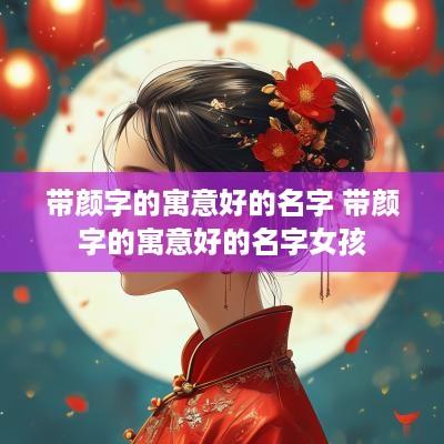 带颜字的寓意好的名字 带颜字的寓意好的名字女孩