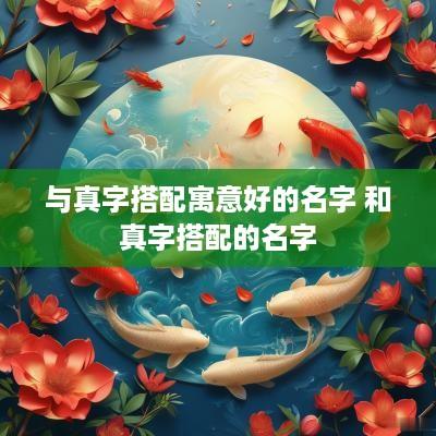 与真字搭配寓意好的名字 和真字搭配的名字