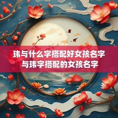 玮与什么字搭配好女孩名字 与玮字搭配的女孩名字