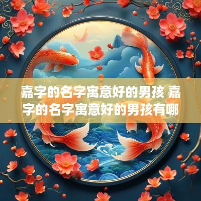 嘉字的名字寓意好的男孩 嘉字的名字寓意好的男孩有哪些
