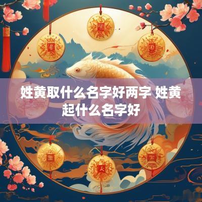 姓黄取什么名字好两字 姓黄起什么名字好