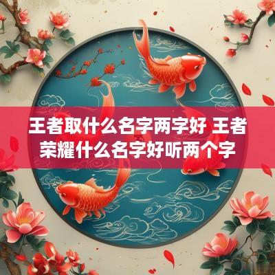 王者取什么名字两字好 王者荣耀什么名字好听两个字