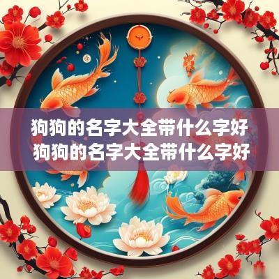 狗狗的名字大全带什么字好 狗狗的名字大全带什么字好听