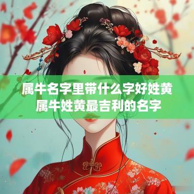 属牛名字里带什么字好姓黄 属牛姓黄最吉利的名字 属牛名字里带什么字好姓黄 属牛姓黄最吉利的名字