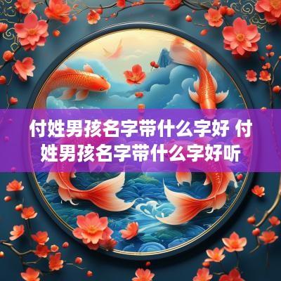 付姓男孩名字带什么字好 付姓男孩名字带什么字好听